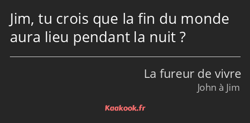 Jim, tu crois que la fin du monde aura lieu pendant la nuit ?