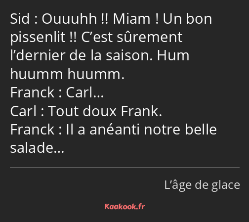 Ouuuhh !! Miam ! Un bon pissenlit !! C’est sûrement l’dernier de la saison. Hum huumm huumm. Carl……