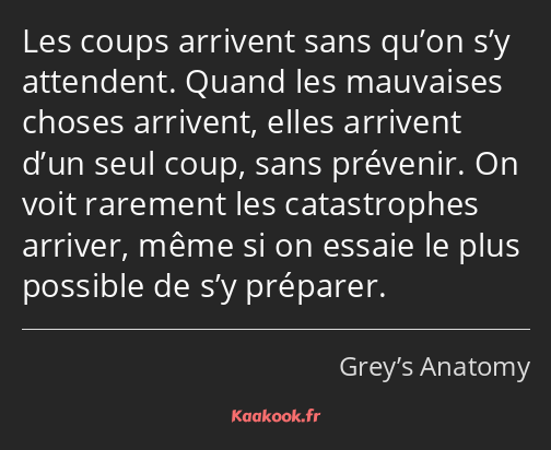 Les coups arrivent sans qu’on s’y attendent. Quand les mauvaises choses arrivent, elles arrivent…