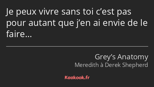 Je peux vivre sans toi c’est pas pour autant que j’en ai envie de le faire…