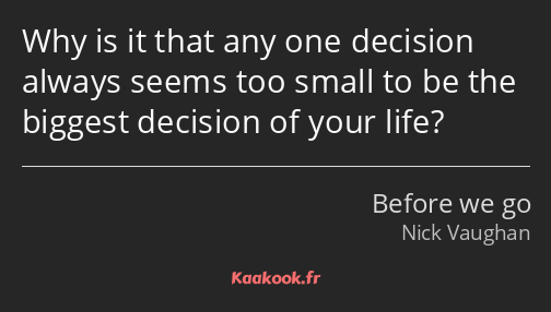 Why is it that any one decision always seems too small to be the biggest decision of your life?