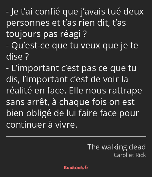 Je t’ai confié que j’avais tué deux personnes et t’as rien dit, t’as toujours pas réagi ? Qu’est-ce…