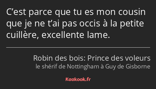 C’est parce que tu es mon cousin que je ne t’ai pas occis à la petite cuillère, excellente lame.