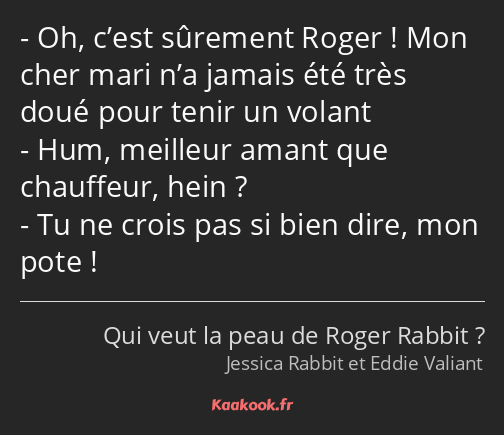 Oh, c’est sûrement Roger ! Mon cher mari n’a jamais été très doué pour tenir un volant Hum…