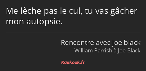 Me lèche pas le cul, tu vas gâcher mon autopsie.