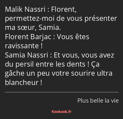 Florent, permettez-moi de vous présenter ma sœur, Samia. Vous êtes ravissante ! Et vous, vous avez…