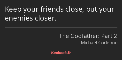 Keep your friends close, but your enemies closer.