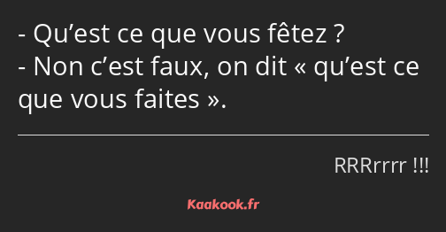 Qu’est ce que vous fêtez ? Non c’est faux, on dit qu’est ce que vous faites.