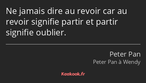 Ne jamais dire au revoir car au revoir signifie partir et partir signifie oublier.