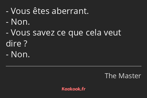 Vous êtes aberrant. Non. Vous savez ce que cela veut dire ? Non.