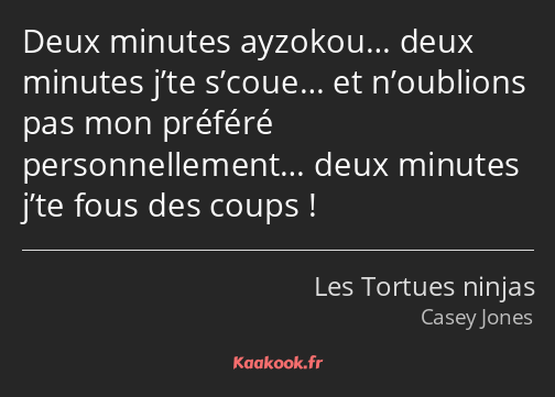 Deux minutes ayzokou… deux minutes j’te s’coue… et n’oublions pas mon préféré personnellement… deux…