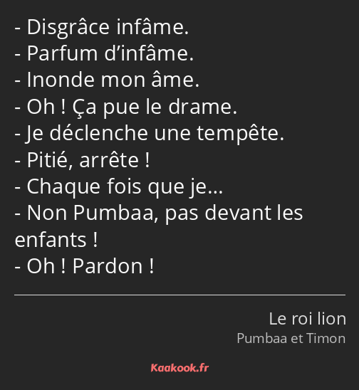 Disgrâce infâme. Parfum d’infâme. Inonde mon âme. Oh ! Ça pue le drame. Je déclenche une tempête…