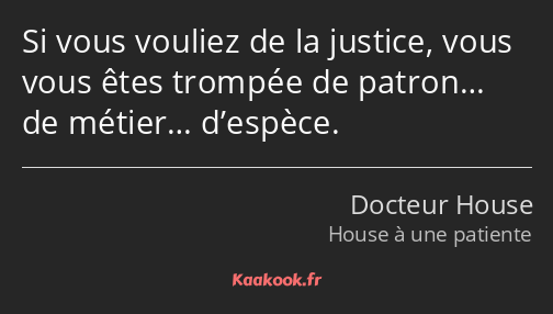 Si vous vouliez de la justice, vous vous êtes trompée de patron… de métier… d’espèce.