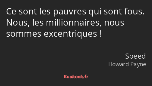 Ce sont les pauvres qui sont fous. Nous, les millionnaires, nous sommes excentriques !