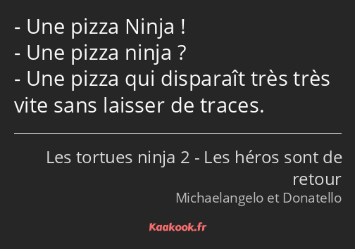 Une pizza Ninja ! Une pizza ninja ? Une pizza qui disparaît très très vite sans laisser de traces.