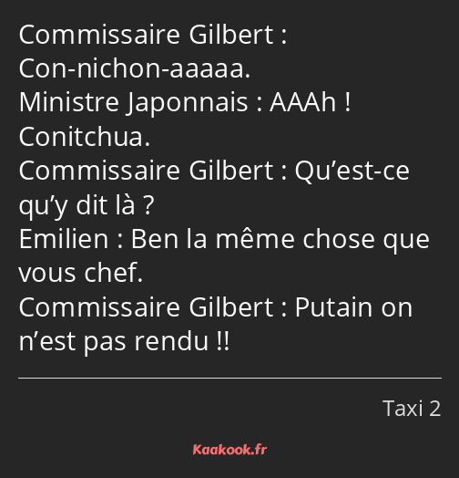 Con-nichon-aaaaa. AAAh ! Conitchua. Qu’est-ce qu’y dit là ? Ben la même chose que vous chef. Putain…