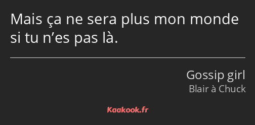 Mais ça ne sera plus mon monde si tu n’es pas là.