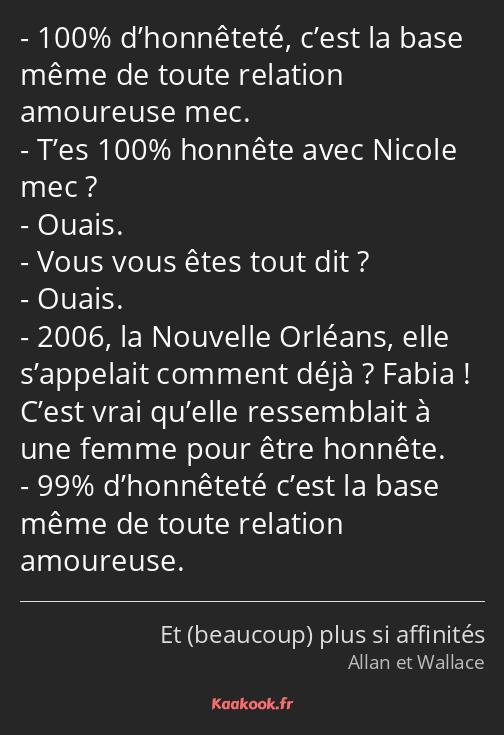 100% d’honnêteté, c’est la base même de toute relation amoureuse mec. T’es 100% honnête avec Nicole…