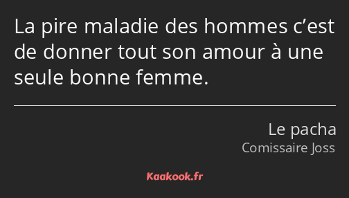 La pire maladie des hommes c’est de donner tout son amour à une seule bonne femme.