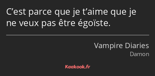 C’est parce que je t’aime que je ne veux pas être égoïste.