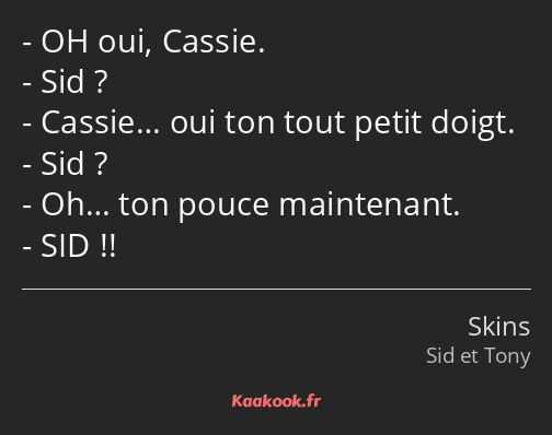 OH oui, Cassie. Sid ? Cassie… oui ton tout petit doigt. Sid ? Oh… ton pouce maintenant. SID !!