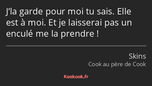 J’la garde pour moi tu sais. Elle est à moi. Et je laisserai pas un enculé me la prendre !