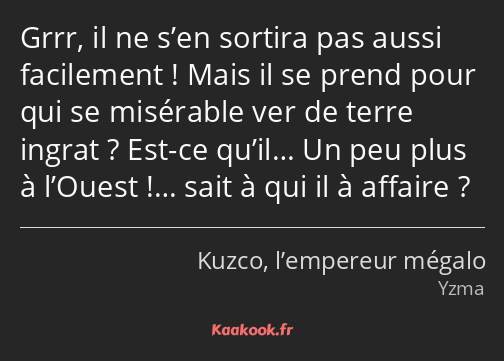 Grrr, il ne s’en sortira pas aussi facilement ! Mais il se prend pour qui se misérable ver de terre…