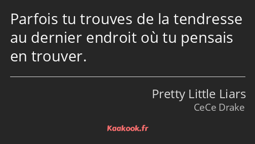 Parfois tu trouves de la tendresse au dernier endroit où tu pensais en trouver.