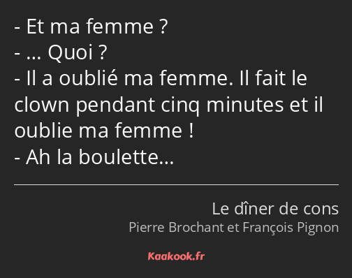 Et ma femme ? … Quoi ? Il a oublié ma femme. Il fait le clown pendant cinq minutes et il oublie ma…