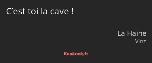 C’est toi la cave !