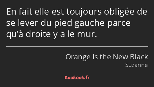 En fait elle est toujours obligée de se lever du pied gauche parce qu’à droite y a le mur.