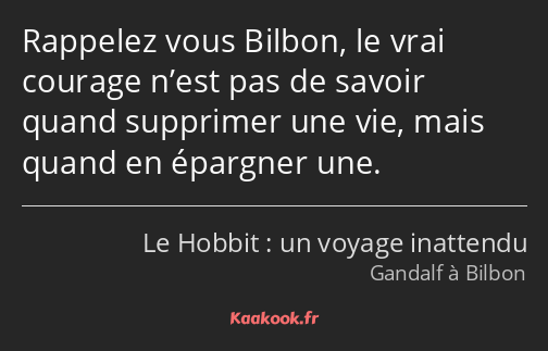 Rappelez vous Bilbon, le vrai courage n’est pas de savoir quand supprimer une vie, mais quand en…