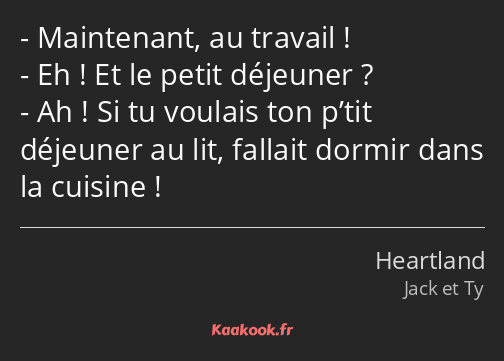 Maintenant, au travail ! Eh ! Et le petit déjeuner ? Ah ! Si tu voulais ton p’tit déjeuner au lit…