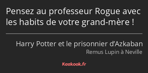 Pensez au professeur Rogue avec les habits de votre grand-mère !