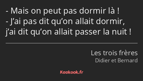 Mais on peut pas dormir là ! J’ai pas dit qu’on allait dormir, j’ai dit qu’on allait passer la nuit…