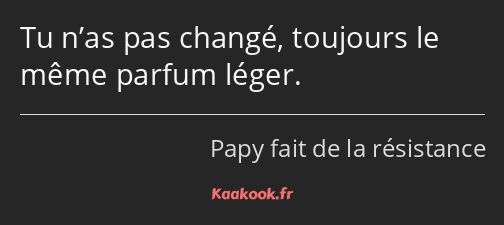 Tu n’as pas changé, toujours le même parfum léger.