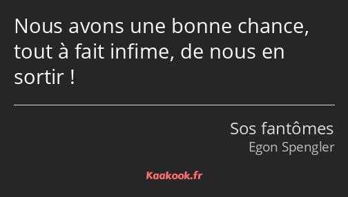 Nous avons une bonne chance, tout à fait infime, de nous en sortir !