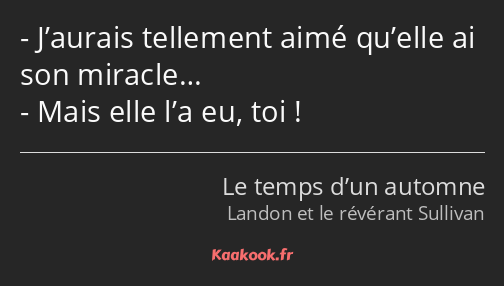 J’aurais tellement aimé qu’elle ai son miracle… Mais elle l’a eu, toi !