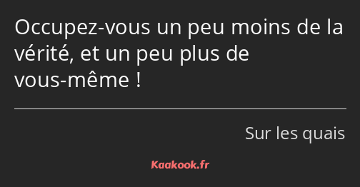 Occupez-vous un peu moins de la vérité, et un peu plus de vous-même !