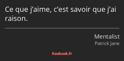 Ce que j’aime, c’est savoir que j’ai raison.