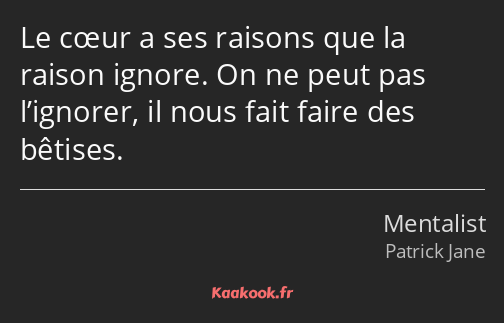 Le cœur a ses raisons que la raison ignore. On ne peut pas l’ignorer, il nous fait faire des…