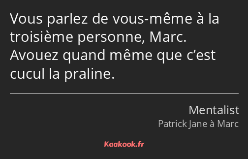 Vous parlez de vous-même à la troisième personne, Marc. Avouez quand même que c’est cucul la…