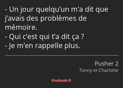 Un jour quelqu’un m’a dit que j’avais des problèmes de mémoire. Qui c’est qui t’a dit ça ? Je m’en…