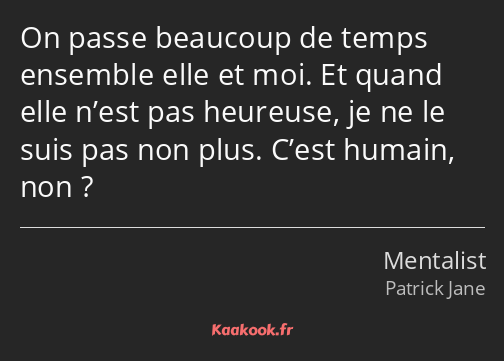 On passe beaucoup de temps ensemble elle et moi. Et quand elle n’est pas heureuse, je ne le suis…