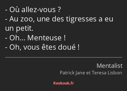 Où allez-vous ? Au zoo, une des tigresses a eu un petit. Oh… Menteuse ! Oh, vous êtes doué !