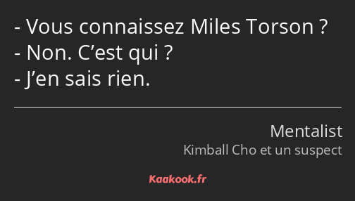 Vous connaissez Miles Torson ? Non. C’est qui ? J’en sais rien.