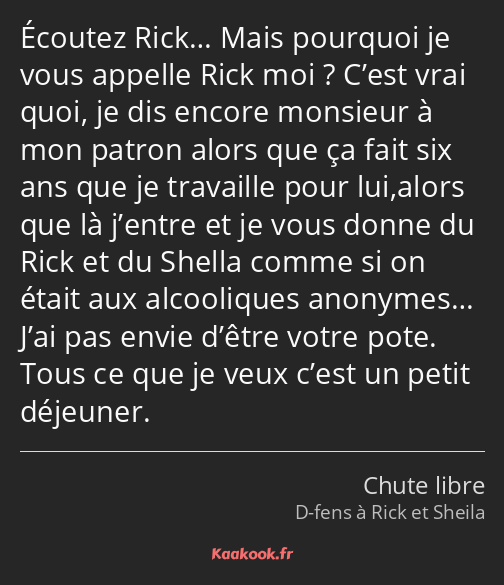 Écoutez Rick… Mais pourquoi je vous appelle Rick moi ? C’est vrai quoi, je dis encore monsieur à…