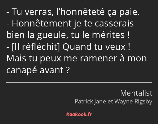 Tu verras, l’honnêteté ça paie. Honnêtement je te casserais bien la gueule, tu le mérites ! Quand…