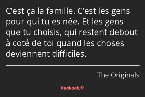 C’est ça la famille. C’est les gens pour qui tu es née. Et les gens que tu choisis, qui restent…