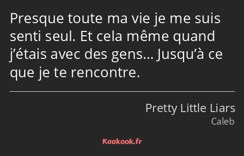 Presque toute ma vie je me suis senti seul. Et cela même quand j’étais avec des gens… Jusqu’à ce…